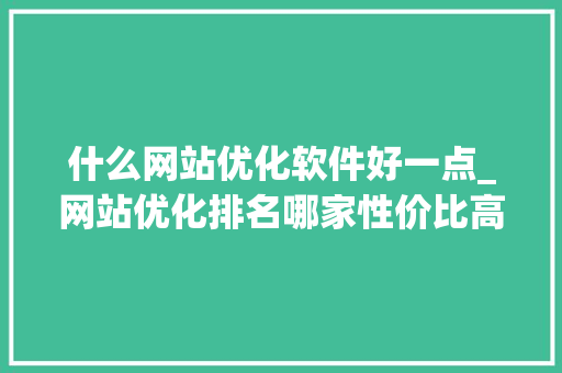 什么网站优化软件好一点_网站优化排名哪家性价比高。 什么网站优化软件好一点_网站优化排名哪家性价比高。 网站建设公司