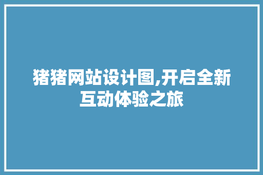 猪猪网站设计图,开启全新互动体验之旅