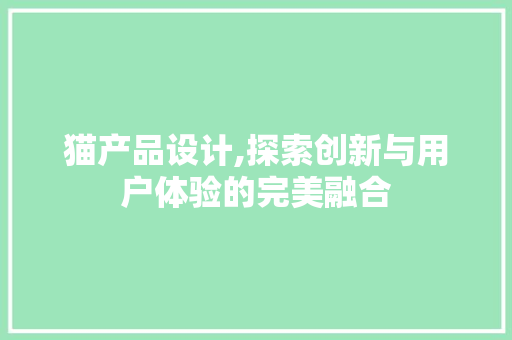 猫产品设计,探索创新与用户体验的完美融合