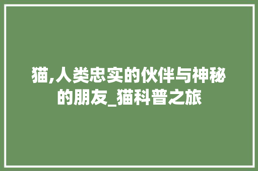 猫,人类忠实的伙伴与神秘的朋友_猫科普之旅