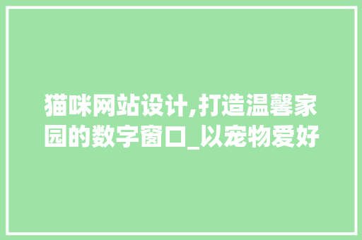 猫咪网站设计,打造温馨家园的数字窗口_以宠物爱好者视角解读