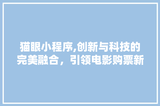 猫眼小程序,创新与科技的完美融合，引领电影购票新时代