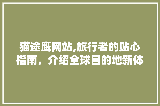 猫途鹰网站,旅行者的贴心指南，介绍全球目的地新体验