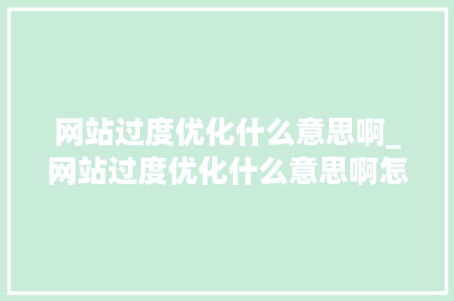 网站过度优化什么意思啊_网站过度优化什么意思啊怎么解决。 网站过度优化什么意思啊_网站过度优化什么意思啊怎么解决。 网站建设公司