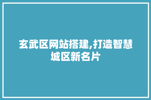 玄武区网站搭建,打造智慧城区新名片