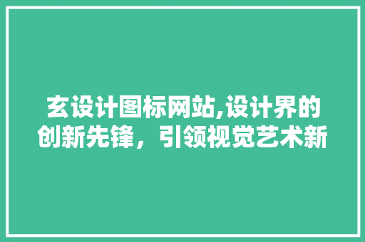 玄设计图标网站,设计界的创新先锋，引领视觉艺术新潮流