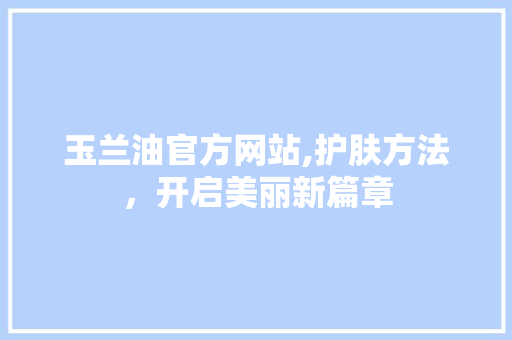 玉兰油官方网站,护肤方法，开启美丽新篇章