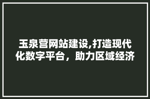 玉泉营网站建设,打造现代化数字平台，助力区域经济发展
