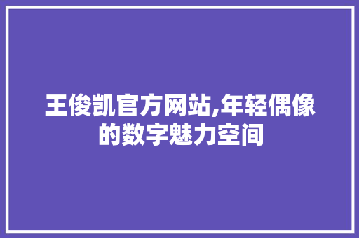 王俊凯官方网站,年轻偶像的数字魅力空间