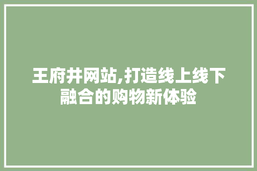王府井网站,打造线上线下融合的购物新体验