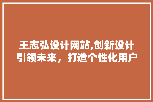 王志弘设计网站,创新设计引领未来，打造个性化用户体验