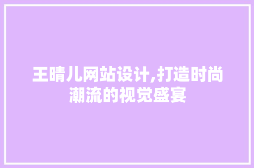 王晴儿网站设计,打造时尚潮流的视觉盛宴