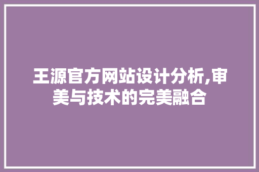 王源官方网站设计分析,审美与技术的完美融合