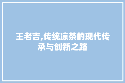 王老吉,传统凉茶的现代传承与创新之路