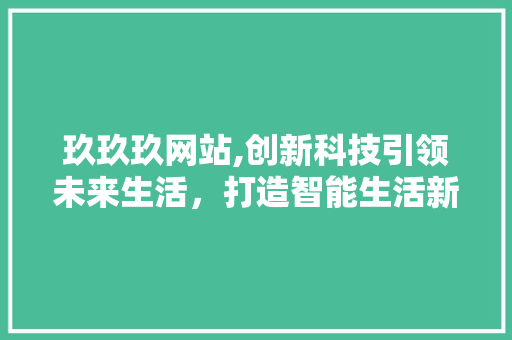 玖玖玖网站,创新科技引领未来生活，打造智能生活新标杆