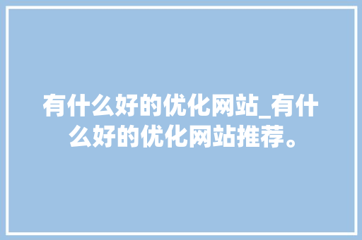有什么好的优化网站_有什么好的优化网站推荐。 有什么好的优化网站_有什么好的优化网站推荐。 百度SEO