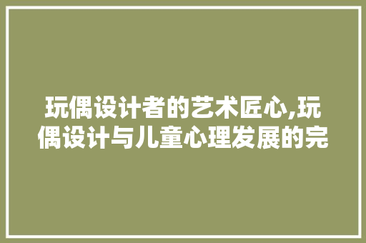 玩偶设计者的艺术匠心,玩偶设计与儿童心理发展的完美融合