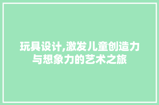 玩具设计,激发儿童创造力与想象力的艺术之旅
