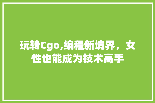 玩转Cgo,编程新境界，女性也能成为技术高手