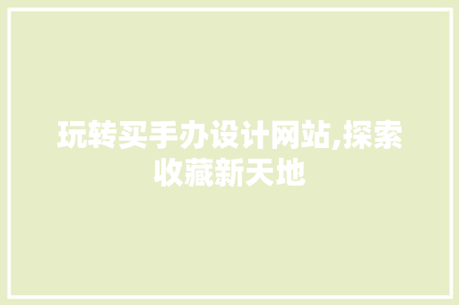 玩转买手办设计网站,探索收藏新天地