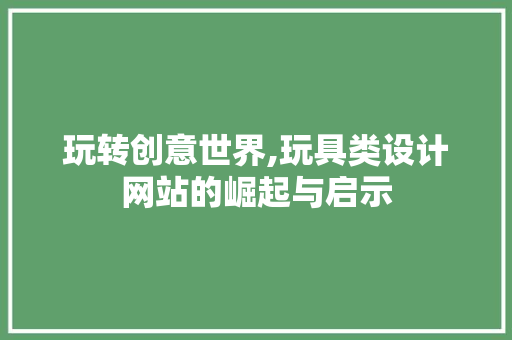 玩转创意世界,玩具类设计网站的崛起与启示