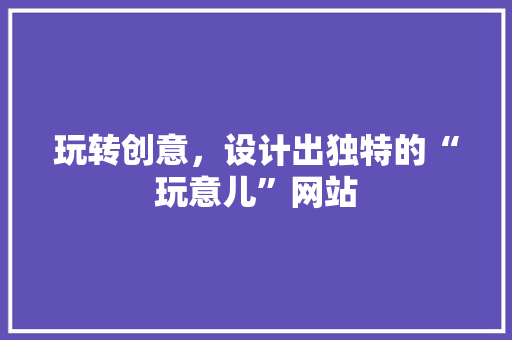 玩转创意，设计出独特的“玩意儿”网站