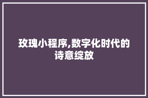 玫瑰小程序,数字化时代的诗意绽放