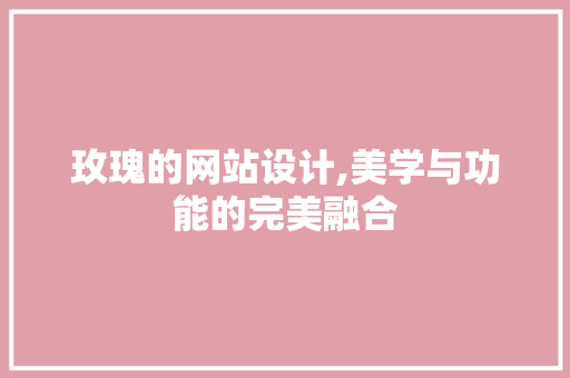 玫瑰的网站设计,美学与功能的完美融合