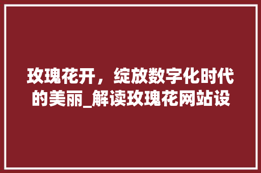 玫瑰花开，绽放数字化时代的美丽_解读玫瑰花网站设计