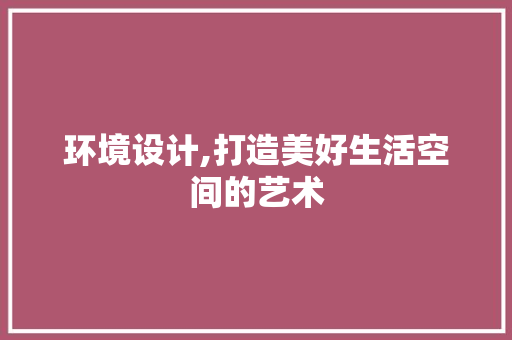 环境设计,打造美好生活空间的艺术