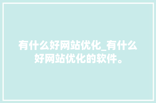 有什么好网站优化_有什么好网站优化的软件。 有什么好网站优化_有什么好网站优化的软件。 神马SEO