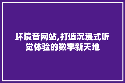 环境音网站,打造沉浸式听觉体验的数字新天地