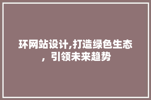 环网站设计,打造绿色生态，引领未来趋势