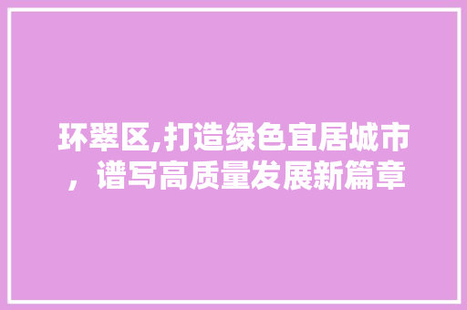 环翠区,打造绿色宜居城市，谱写高质量发展新篇章