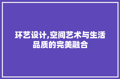 环艺设计,空间艺术与生活品质的完美融合