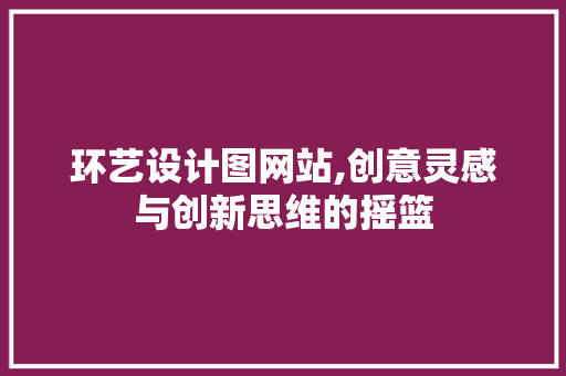 环艺设计图网站,创意灵感与创新思维的摇篮