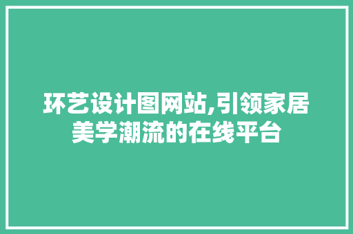 环艺设计图网站,引领家居美学潮流的在线平台