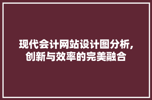 现代会计网站设计图分析,创新与效率的完美融合 现代会计网站设计图分析,创新与效率的完美融合 网站建设公司