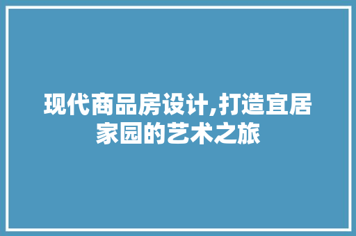 现代商品房设计,打造宜居家园的艺术之旅 现代商品房设计,打造宜居家园的艺术之旅 网站建设公司