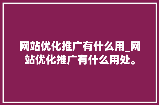 网站优化推广有什么用_网站优化推广有什么用处。 网站优化推广有什么用_网站优化推广有什么用处。 SEO关键词