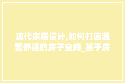 现代家居设计,如何打造温馨舒适的房子空间_基于房子设计网站的探索