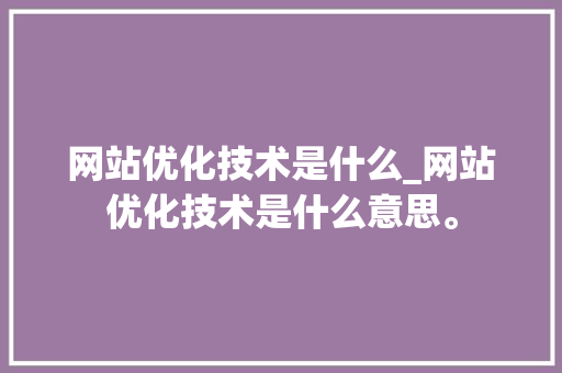 网站优化技术是什么_网站优化技术是什么意思。 网站优化技术是什么_网站优化技术是什么意思。 神马SEO