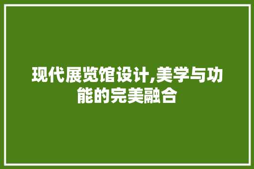 现代展览馆设计,美学与功能的完美融合