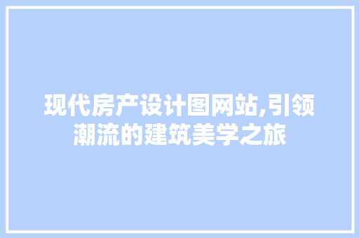 现代房产设计图网站,引领潮流的建筑美学之旅