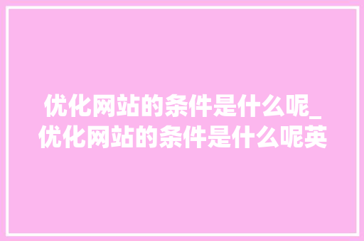 优化网站的条件是什么呢_优化网站的条件是什么呢英语。 优化网站的条件是什么呢_优化网站的条件是什么呢英语。 必应SEO