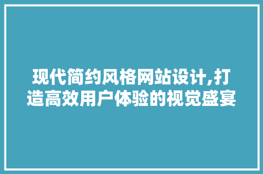 现代简约风格网站设计,打造高效用户体验的视觉盛宴