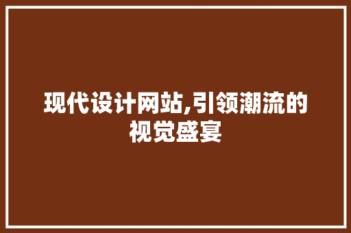 现代设计网站,引领潮流的视觉盛宴