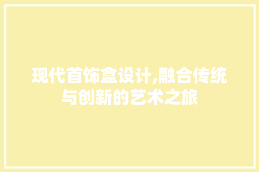 现代首饰盒设计,融合传统与创新的艺术之旅
