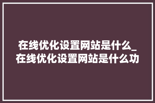 在线优化设置网站是什么_在线优化设置网站是什么功能。 在线优化设置网站是什么_在线优化设置网站是什么功能。 百度SEO