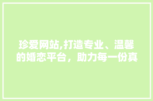 珍爱网站,打造专业、温馨的婚恋平台，助力每一份真挚的爱情